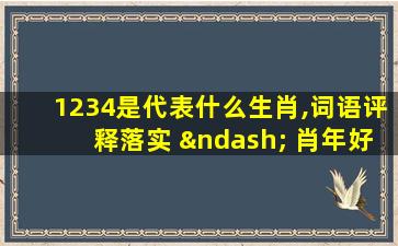 1234是代表什么生肖,词语评释落实 – 肖年好运网