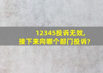 12345投诉无效,接下来向哪个部门投诉?