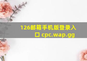 126邮箱手机版登录入口 cpc.wap.gg