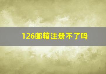 126邮箱注册不了吗