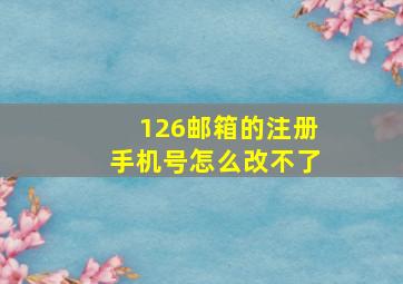 126邮箱的注册手机号怎么改不了