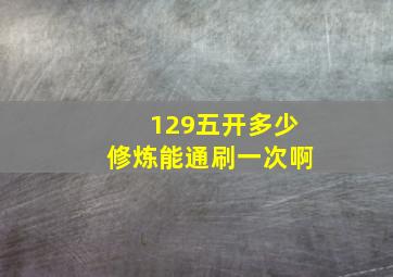 129五开多少修炼能通刷一次啊