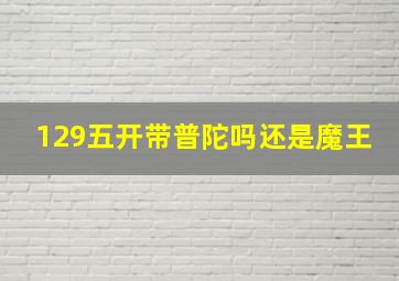 129五开带普陀吗还是魔王