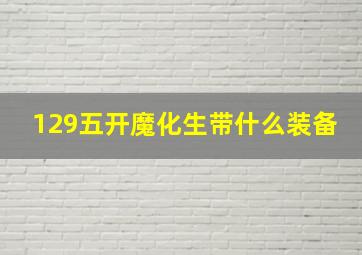 129五开魔化生带什么装备