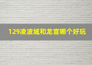 129凌波城和龙宫哪个好玩