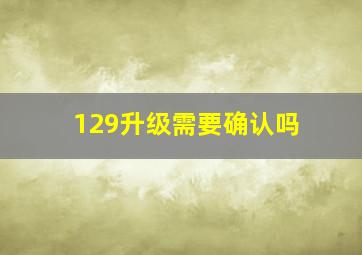 129升级需要确认吗