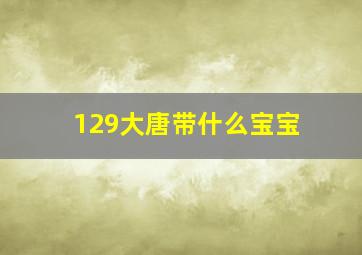 129大唐带什么宝宝