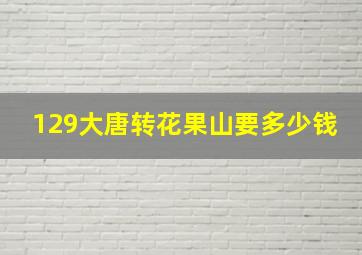 129大唐转花果山要多少钱