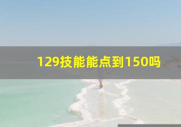 129技能能点到150吗