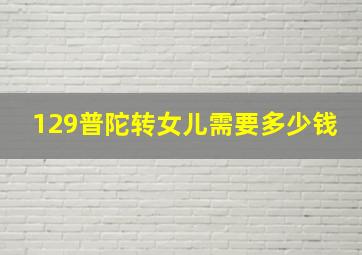 129普陀转女儿需要多少钱