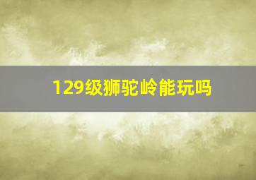 129级狮驼岭能玩吗