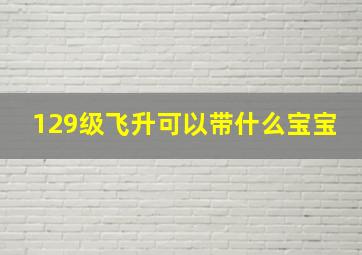 129级飞升可以带什么宝宝