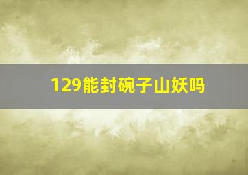 129能封碗子山妖吗