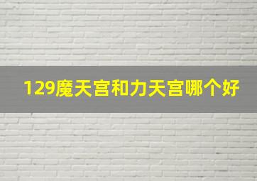 129魔天宫和力天宫哪个好