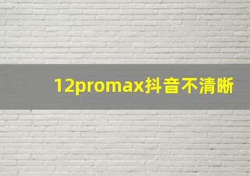 12promax抖音不清晰