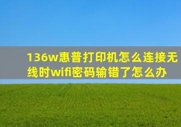 136w惠普打印机怎么连接无线时wifi密码输错了怎么办