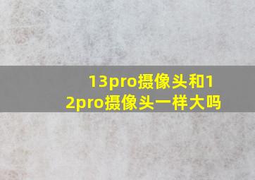 13pro摄像头和12pro摄像头一样大吗