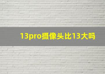 13pro摄像头比13大吗