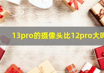 13pro的摄像头比12pro大吗