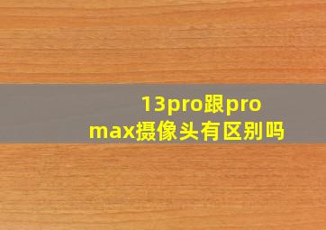 13pro跟promax摄像头有区别吗