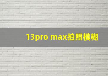 13pro max拍照模糊