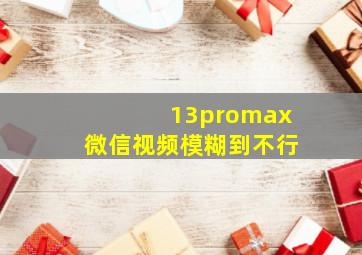 13promax微信视频模糊到不行