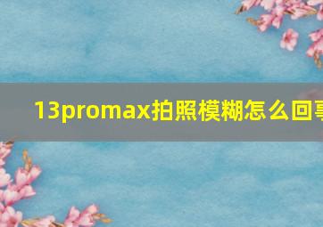 13promax拍照模糊怎么回事