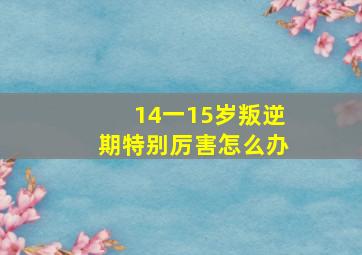 14一15岁叛逆期特别厉害怎么办