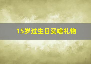 15岁过生日买啥礼物