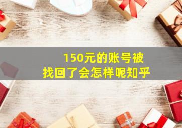 150元的账号被找回了会怎样呢知乎