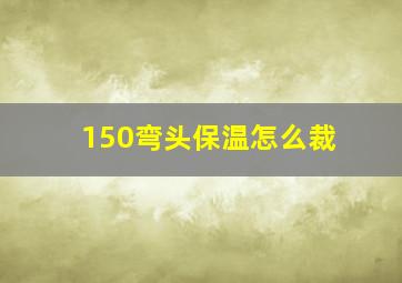 150弯头保温怎么裁