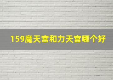 159魔天宫和力天宫哪个好