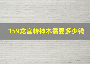 159龙宫转神木需要多少钱