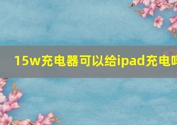 15w充电器可以给ipad充电吗