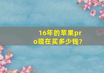 16年的苹果pro现在买多少钱?