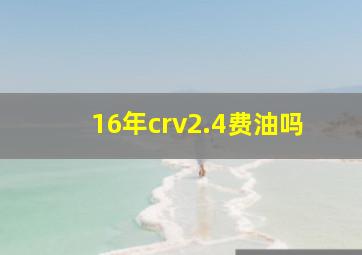 16年crv2.4费油吗