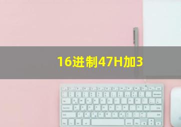 16进制47H加3