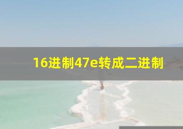 16进制47e转成二进制