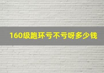 160级跑环亏不亏呀多少钱