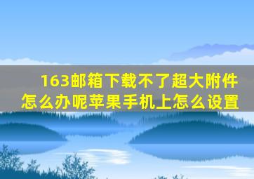 163邮箱下载不了超大附件怎么办呢苹果手机上怎么设置