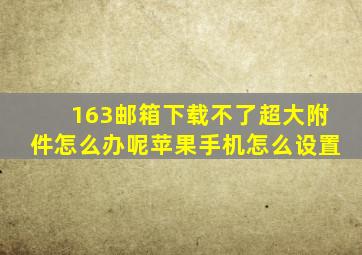 163邮箱下载不了超大附件怎么办呢苹果手机怎么设置