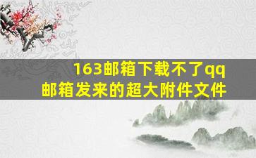 163邮箱下载不了qq邮箱发来的超大附件文件