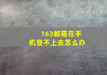 163邮箱在手机登不上去怎么办