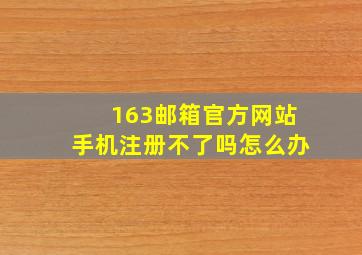 163邮箱官方网站手机注册不了吗怎么办