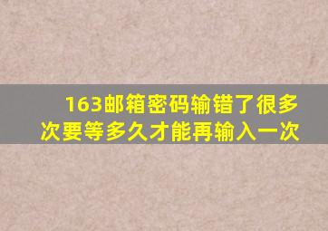 163邮箱密码输错了很多次要等多久才能再输入一次