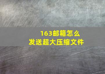 163邮箱怎么发送超大压缩文件