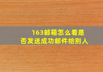 163邮箱怎么看是否发送成功邮件给别人