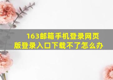 163邮箱手机登录网页版登录入口下载不了怎么办