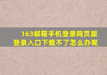 163邮箱手机登录网页版登录入口下载不了怎么办呢