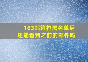 163邮箱拉黑名单后还能看到之前的邮件吗